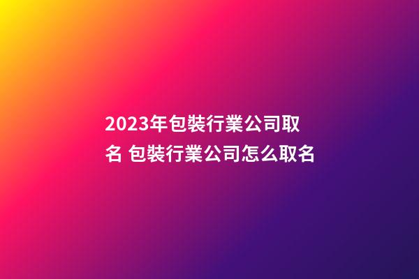 2023年包裝行業公司取名 包裝行業公司怎么取名-第1張-公司起名-玄機派